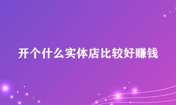 开个什么实体店比较好赚钱