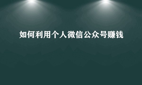 如何利用个人微信公众号赚钱