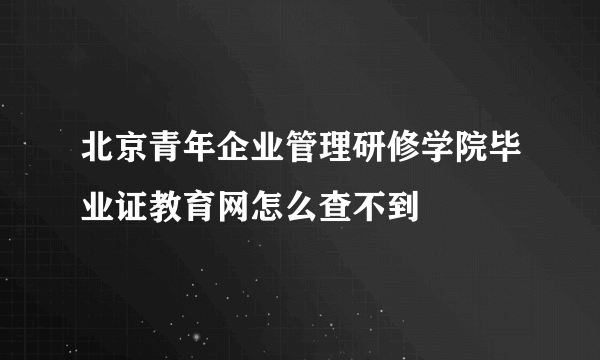 北京青年企业管理研修学院毕业证教育网怎么查不到