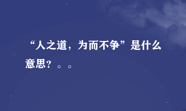 “人之道，为而不争”是什么意思？。。