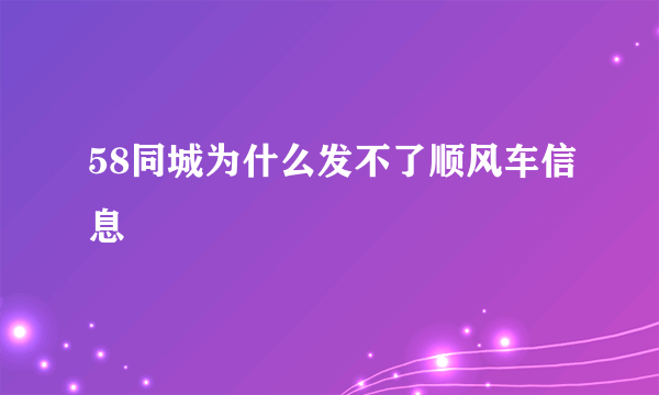 58同城为什么发不了顺风车信息