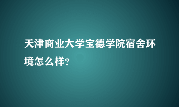 天津商业大学宝德学院宿舍环境怎么样？