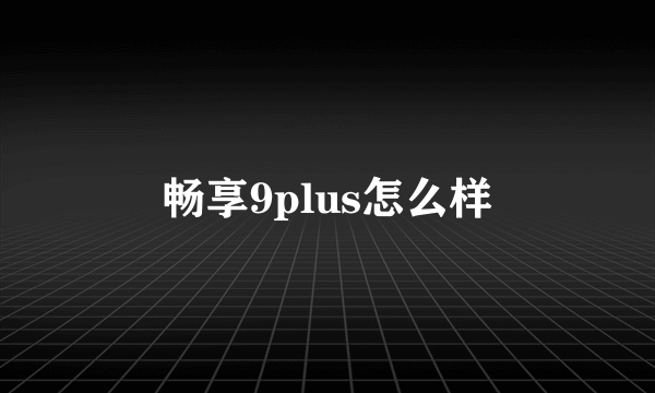 畅享9plus怎么样