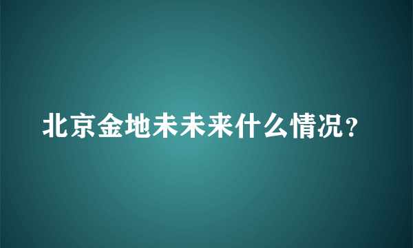 北京金地未未来什么情况？