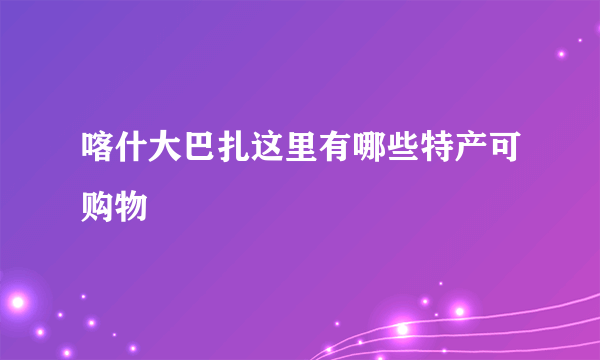 喀什大巴扎这里有哪些特产可购物