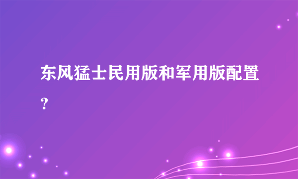 东风猛士民用版和军用版配置？