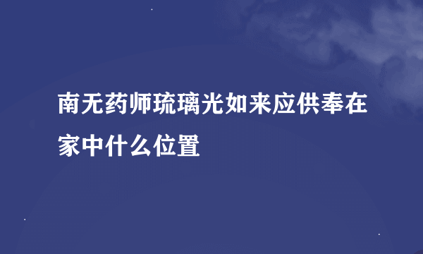 南无药师琉璃光如来应供奉在家中什么位置