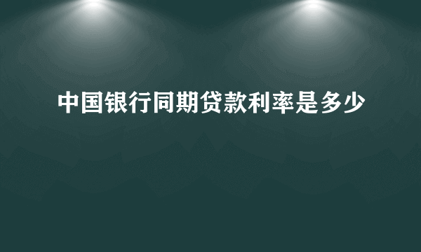 中国银行同期贷款利率是多少