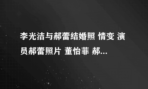 李光洁与郝蕾结婚照 情变 演员郝蕾照片 董怡菲 郝蕾李光洁照片