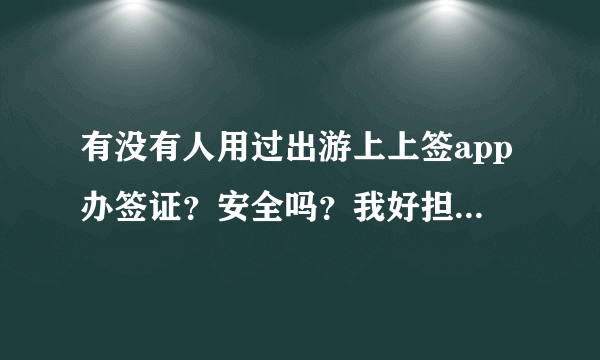 有没有人用过出游上上签app办签证？安全吗？我好担心资料被泄露~~