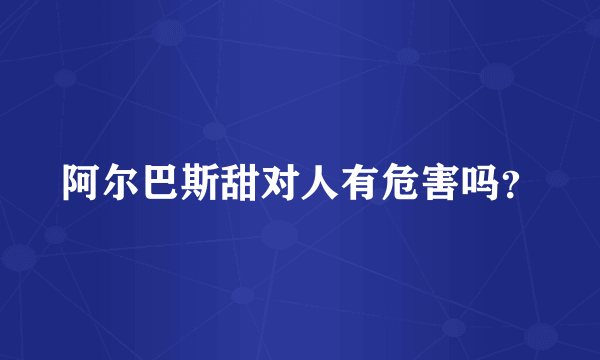 阿尔巴斯甜对人有危害吗？