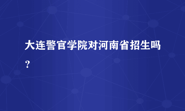 大连警官学院对河南省招生吗？