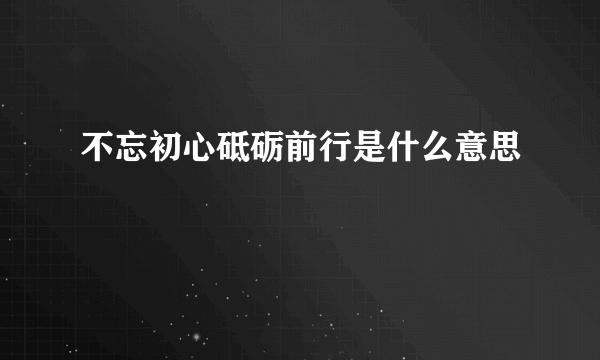不忘初心砥砺前行是什么意思