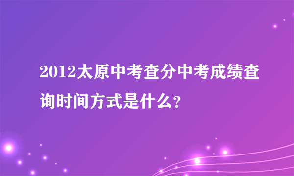 2012太原中考查分中考成绩查询时间方式是什么？