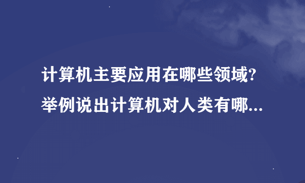 计算机主要应用在哪些领域?举例说出计算机对人类有哪些重要影响.