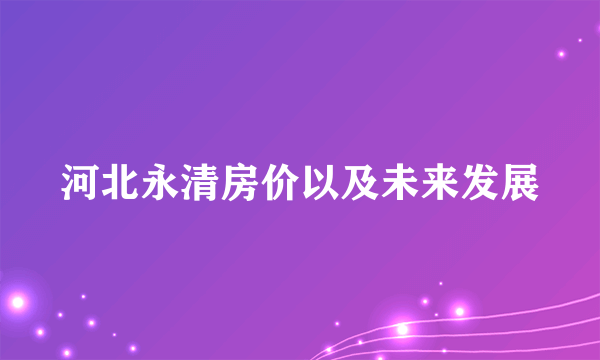 河北永清房价以及未来发展