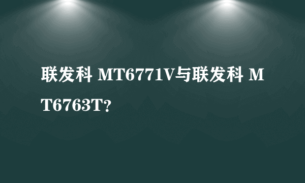 联发科 MT6771V与联发科 MT6763T？
