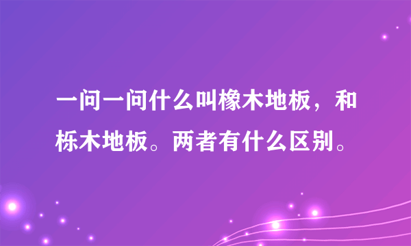 一问一问什么叫橡木地板，和栎木地板。两者有什么区别。
