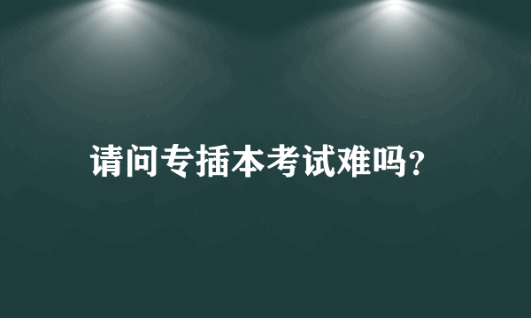 请问专插本考试难吗？