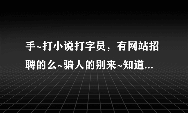 手~打小说打字员，有网站招聘的么~骗人的别来~知道的推荐一下谢谢