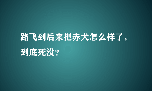 路飞到后来把赤犬怎么样了，到底死没？