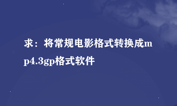 求：将常规电影格式转换成mp4.3gp格式软件