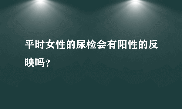 平时女性的尿检会有阳性的反映吗？