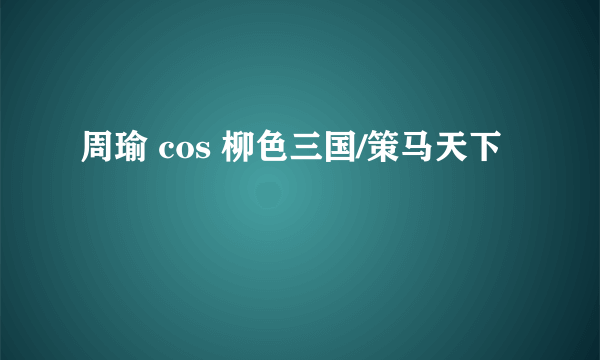 周瑜 cos 柳色三国/策马天下