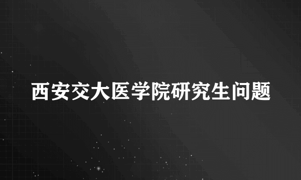 西安交大医学院研究生问题