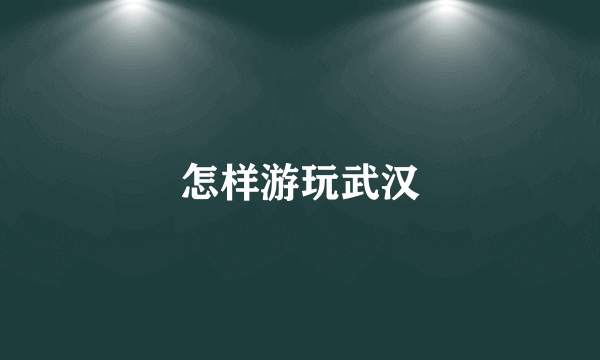 怎样游玩武汉