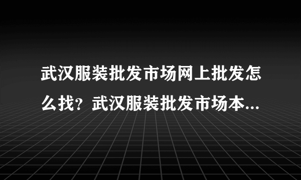 武汉服装批发市场网上批发怎么找？武汉服装批发市场本地的哪里集中？