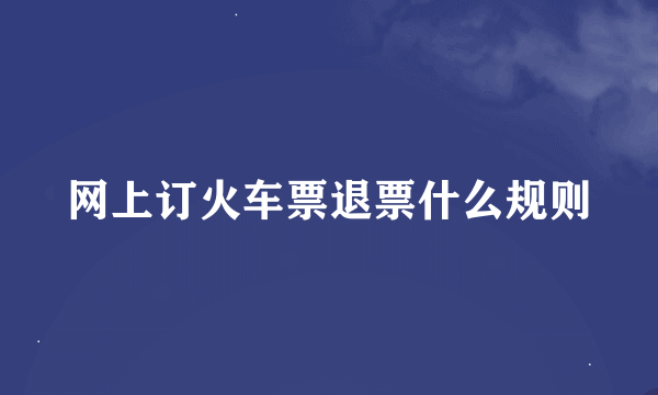 网上订火车票退票什么规则