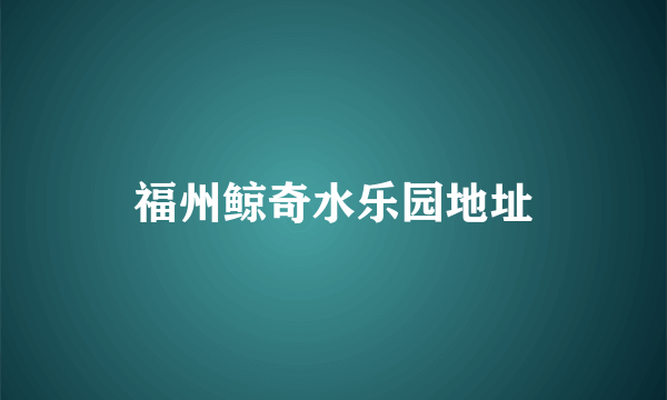 福州鲸奇水乐园地址