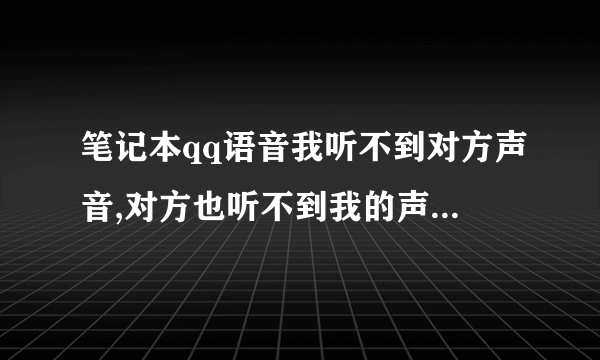 笔记本qq语音我听不到对方声音,对方也听不到我的声音,确定了是我的笔记本有问题.