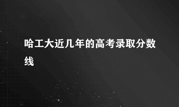 哈工大近几年的高考录取分数线