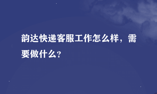 韵达快递客服工作怎么样，需要做什么？