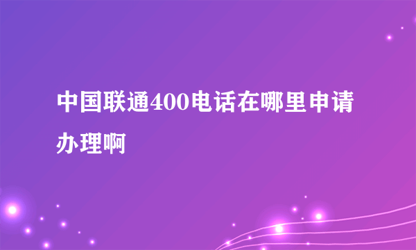 中国联通400电话在哪里申请办理啊
