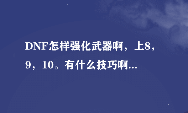 DNF怎样强化武器啊，上8，9，10。有什么技巧啊，求各位大哥大姐教一教。。。。。