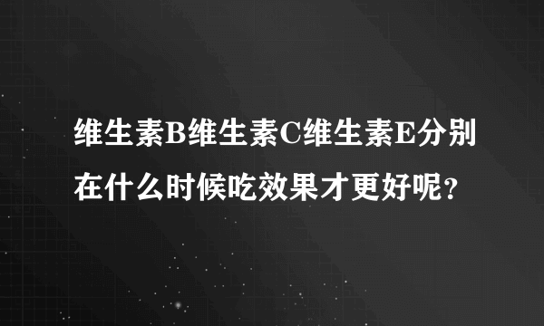 维生素B维生素C维生素E分别在什么时候吃效果才更好呢？