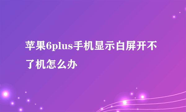 苹果6plus手机显示白屏开不了机怎么办