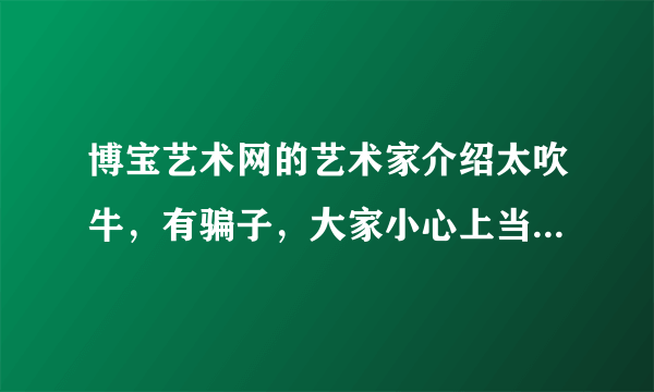 博宝艺术网的艺术家介绍太吹牛，有骗子，大家小心上当哦。有没有同感的朋友？