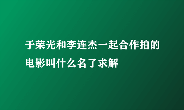 于荣光和李连杰一起合作拍的电影叫什么名了求解