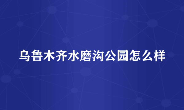 乌鲁木齐水磨沟公园怎么样