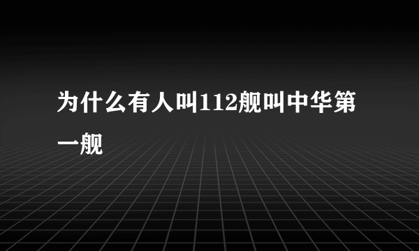 为什么有人叫112舰叫中华第一舰