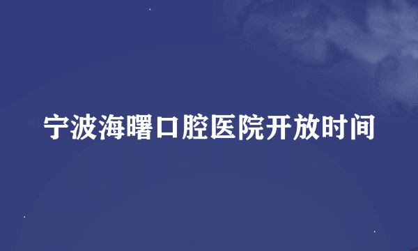 宁波海曙口腔医院开放时间