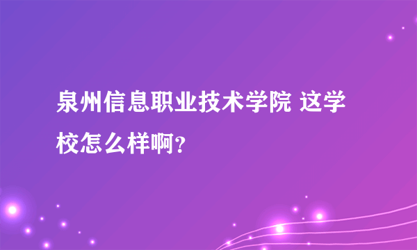 泉州信息职业技术学院 这学校怎么样啊？