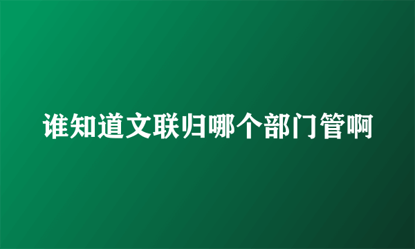 谁知道文联归哪个部门管啊