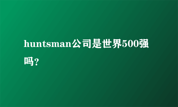 huntsman公司是世界500强吗？