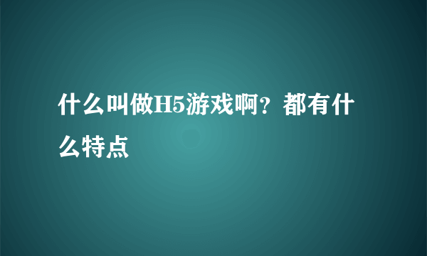 什么叫做H5游戏啊？都有什么特点