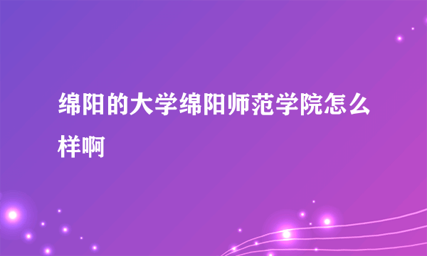 绵阳的大学绵阳师范学院怎么样啊